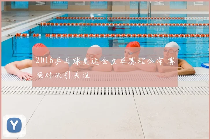 2016乒乓球奥运会女单赛程公布 赛场对决引关注