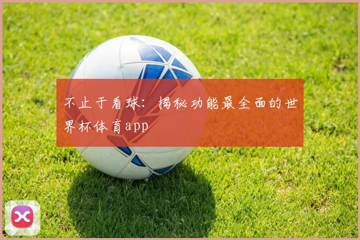 不止于看球：揭秘功能最全面的世界杯体育app