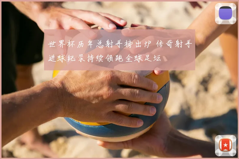 世界杯历年总射手榜出炉 传奇射手进球纪录持续领跑全球足坛