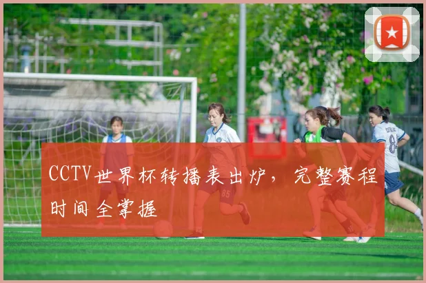 CCTV世界杯转播表出炉，完整赛程时间全掌握