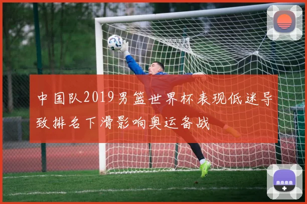 中国队2019男篮世界杯表现低迷导致排名下滑影响奥运备战