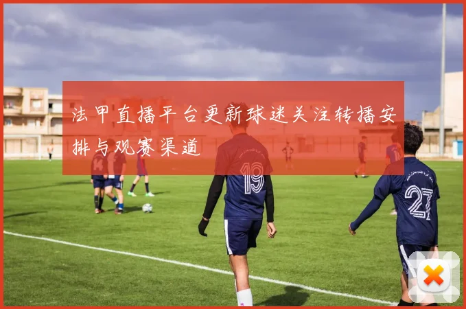 法甲直播平台更新球迷关注转播安排与观赛渠道