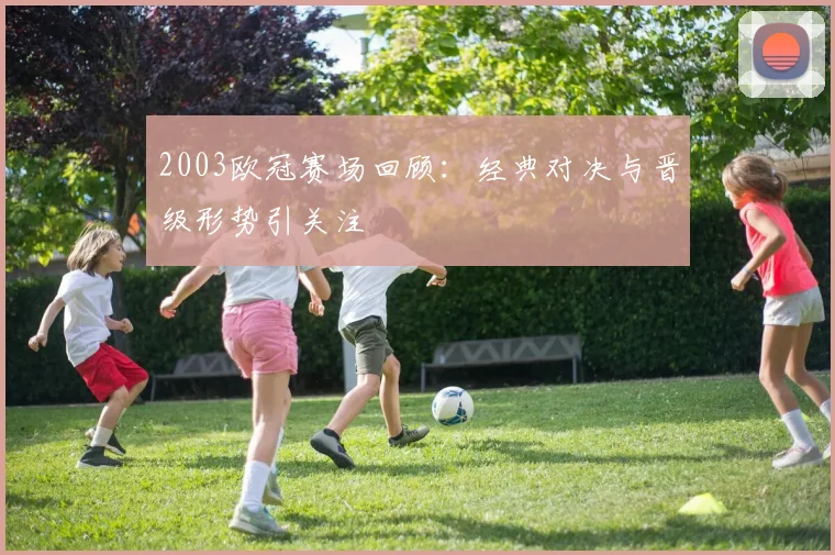 2003欧冠赛场回顾：经典对决与晋级形势引关注