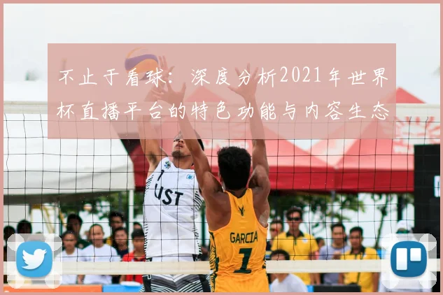 不止于看球:深度分析2021年世界杯直播平台的特色功能与内容生态