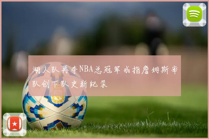 湖人队再夺NBA总冠军戒指詹姆斯率队创下队史新纪录