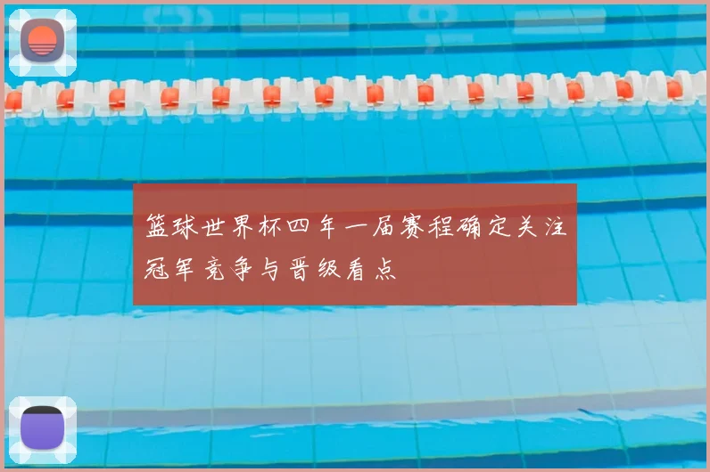 篮球世界杯四年一届赛程确定关注冠军竞争与晋级看点