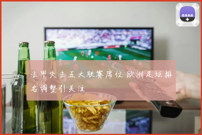 法甲失去五大联赛席位 欧洲足坛排名调整引关注